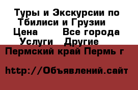 Туры и Экскурсии по Тбилиси и Грузии. › Цена ­ 1 - Все города Услуги » Другие   . Пермский край,Пермь г.